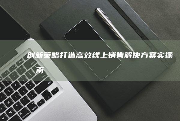 创新策略：打造高效线上销售解决方案实操指南